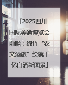 2025四川国际美酒博览会前瞻：绵竹“农文酒旅”绘就千亿白酒新图景