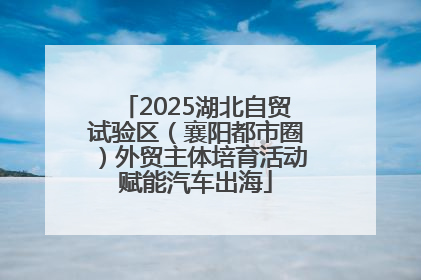2025湖北自贸试验区（襄阳都市圈）外贸主体培育活动赋能汽车出海