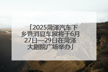 2025菏泽汽车下乡暨消夏车展将于6月27日—29日在菏泽大剧院广场举办