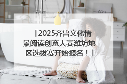 2025齐鲁文化情景阅读创意大赛潍坊地区选拔赛开始报名！