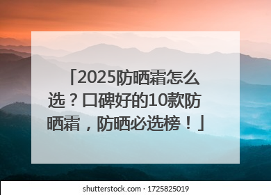 2025防晒霜怎么选？口碑好的10款防晒霜，防晒必选榜！