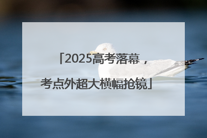 2025高考落幕，考点外超大横幅抢镜