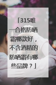 315唯一合格防晒霜哪款好，不含酒精的防晒霜有哪些品牌？