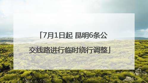 7月1日起 昆明6条公交线路进行临时绕行调整