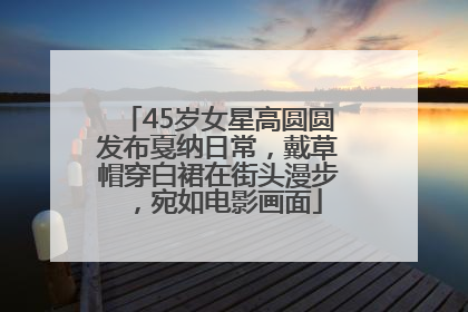 45岁女星高圆圆发布戛纳日常，戴草帽穿白裙在街头漫步，宛如电影画面