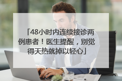 48小时内连续接诊两例患者！医生提醒，别觉得天热就掉以轻心