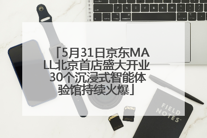 5月31日京东MALL北京首店盛大开业 30个沉浸式智能体验馆持续火爆