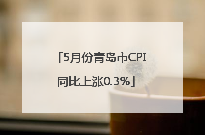 5月份青岛市CPI同比上涨0.3%