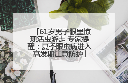 61岁男子眼里惊现活虫游走 专家提醒：夏季眼虫病进入高发期注意防护