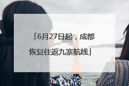 6月27日起，成都恢复往返九寨航线