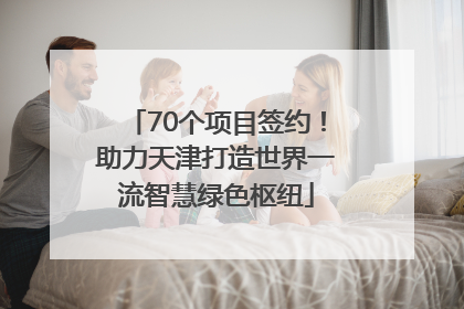 70个项目签约！助力天津打造世界一流智慧绿色枢纽