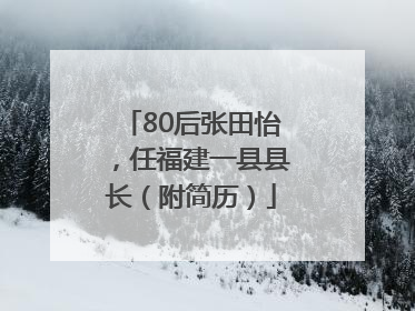 80后张田怡，任福建一县县长（附简历）