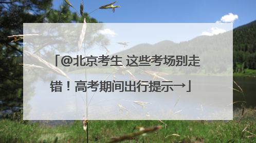 @北京考生 这些考场别走错！高考期间出行提示→