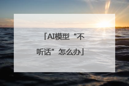 AI模型“不听话”怎么办