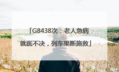 G8438次：老人急病就医不决，列车果断施救