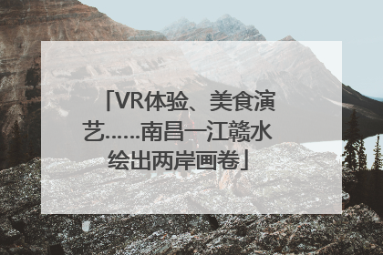 VR体验、美食演艺……南昌一江赣水绘出两岸画卷