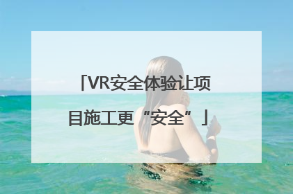 VR安全体验让项目施工更“安全”